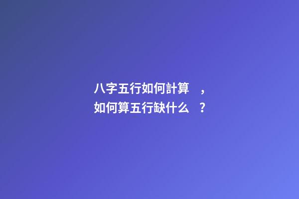 八字五行如何計算，如何算五行缺什么？